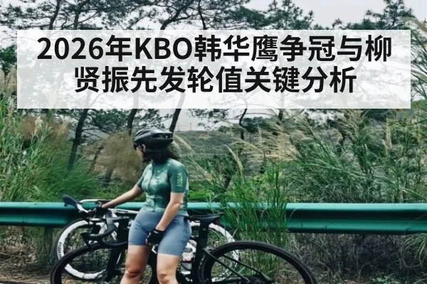 2026年KBO韩华鹰争冠与柳贤振先发轮值关键分析